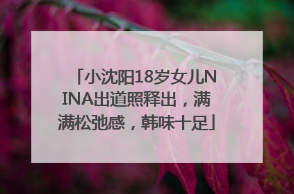 小沈阳18岁女儿NINA出道照释出，满满松弛感，韩味十足