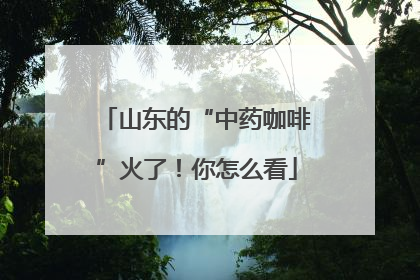 山东的“中药咖啡”火了！你怎么看