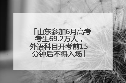 山东参加6月高考考生69.2万人，外语科目开考前15分钟后不得入场