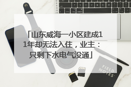 山东威海一小区建成11年却无法入住，业主：只剩下水电气没通