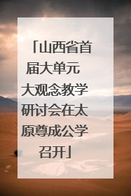 山西省首届大单元 大观念教学研讨会在太原尊成公学召开