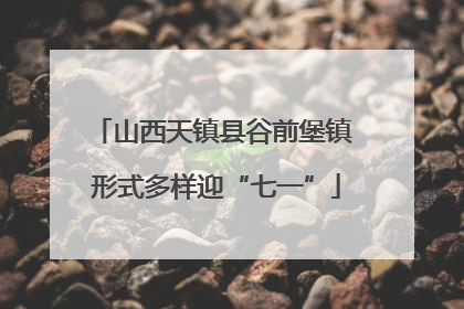 山西天镇县谷前堡镇 形式多样迎“七一”