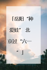 岳阳“种爱娃” 北京过“六一”