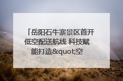 岳阳石牛寨景区首开低空配送航线 科技赋能打造"空中便利店"