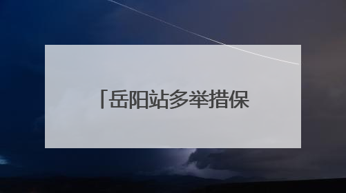 岳阳站多举措保障第三季度调图旅客出行安全有序
