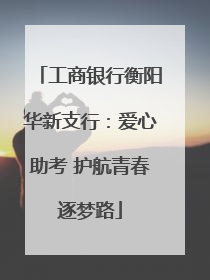 工商银行衡阳华新支行：爱心助考 护航青春逐梦路