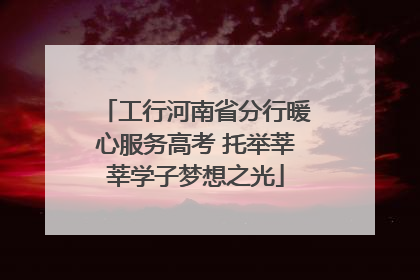 工行河南省分行暖心服务高考 托举莘莘学子梦想之光