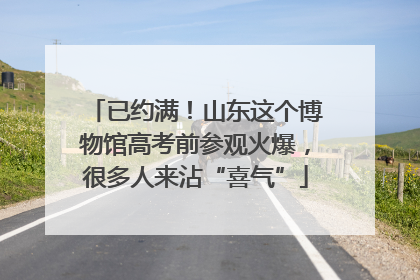 已约满！山东这个博物馆高考前参观火爆，很多人来沾“喜气”