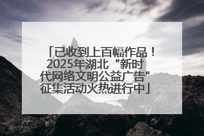已收到上百幅作品！2025年湖北“新时代网络文明公益广告”征集活动火热进行中