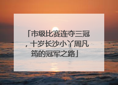市级比赛连夺三冠，十岁长沙小丫周凡筠的冠军之路