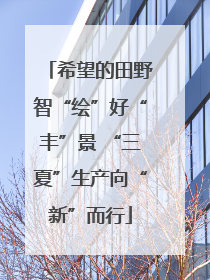 希望的田野智“绘”好“丰”景 “三夏”生产向“新”而行