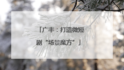 广丰：打造微短剧“场景魔方”