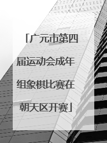广元市第四届运动会成年组象棋比赛在朝天区开赛