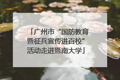 广州市“国防教育暨征兵宣传进百校”活动走进暨南大学