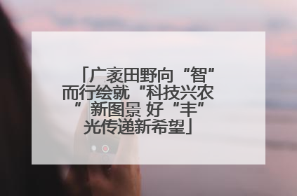 广袤田野向“智”而行绘就“科技兴农”新图景 好“丰”光传递新希望