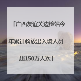 广西友谊关边检站今年累计验放出入境人员超150万人次