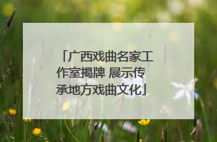 广西戏曲名家工作室揭牌 展示传承地方戏曲文化