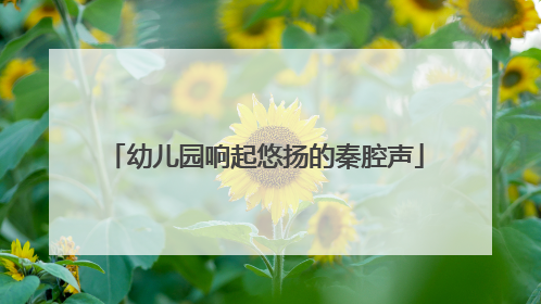 幼儿园响起悠扬的秦腔声