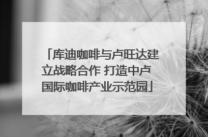 库迪咖啡与卢旺达建立战略合作 打造中卢国际咖啡产业示范园