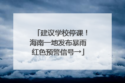 建议学校停课！海南一地发布暴雨红色预警信号→