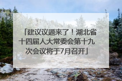 建议议题来了！湖北省十四届人大常委会第十九次会议将于7月召开