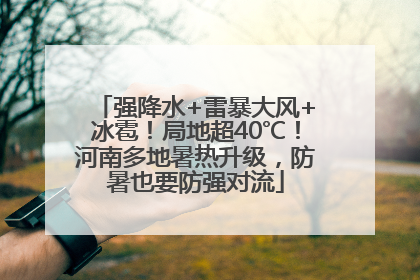 强降水+雷暴大风+冰雹！局地超40℃！河南多地暑热升级，防暑也要防强对流