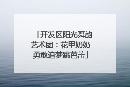 开发区阳光舞韵艺术团：花甲奶奶勇敢追梦跳芭蕾