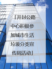 开封公路中心积极参加城市生活垃圾分类宣传周活动