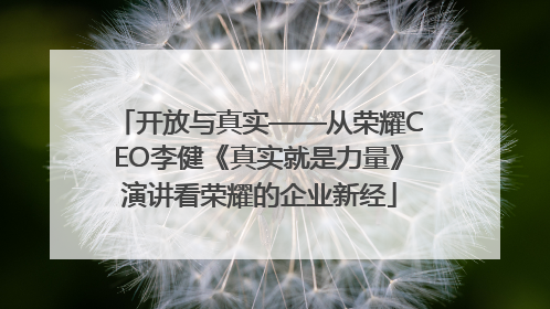 开放与真实——从荣耀CEO李健《真实就是力量》演讲看荣耀的企业新经