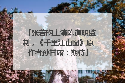 张若昀主演陈道明监制，《千里江山图》原作者孙甘露：期待