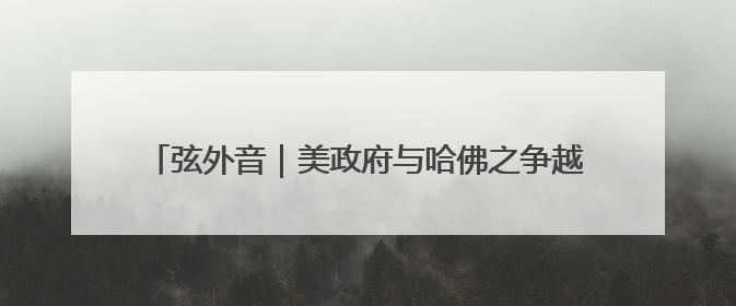 弦外音｜美政府与哈佛之争越闹越大，另外一场中东之战？
