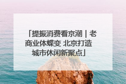 提振消费看京潮｜老商业体蝶变 北京打造城市休闲新聚点