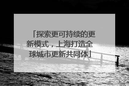 探索更可持续的更新模式，上海打造全球城市更新共同体