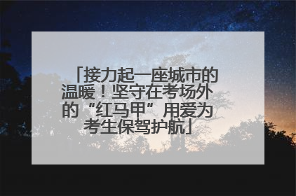 接力起一座城市的温暖！坚守在考场外的“红马甲”用爱为考生保驾护航