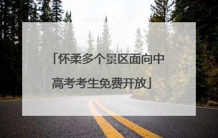 怀柔多个景区面向中高考考生免费开放