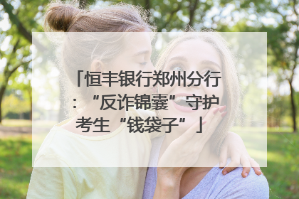 恒丰银行郑州分行：“反诈锦囊”守护考生“钱袋子”