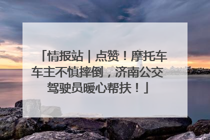 情报站｜点赞！摩托车车主不慎摔倒，济南公交驾驶员暖心帮扶！