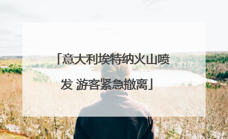 意大利埃特纳火山喷发 游客紧急撤离