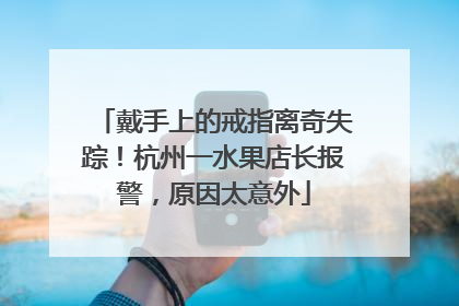戴手上的戒指离奇失踪！杭州一水果店长报警，原因太意外