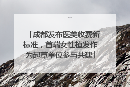 成都发布医美收费新标准，首瑞女性植发作为起草单位参与共建
