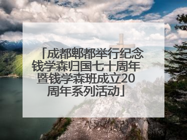 成都郫都举行纪念钱学森归国七十周年暨钱学森班成立20周年系列活动