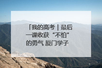 我的高考｜最后一课收获“不怕”的勇气 厦门学子万里同风赴新程