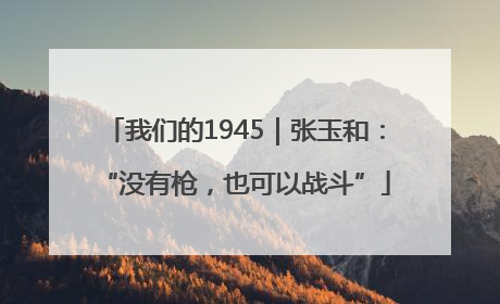 我们的1945｜张玉和：“没有枪，也可以战斗”