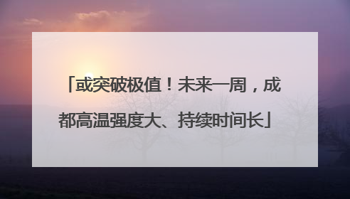 或突破极值！未来一周，成都高温强度大、持续时间长