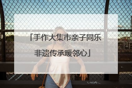 手作大集市亲子同乐 非遗传承暖邻心