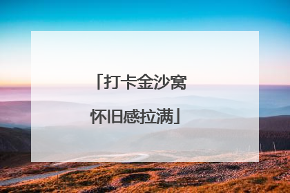 打卡金沙窝 怀旧感拉满