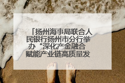 扬州海事局联合人民银行扬州市分行举办“深化产金融合 赋能产业链高质量发展”共建联学活动