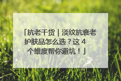 抗老干货｜淡纹抗衰老护肤品怎么选？这 4 个维度帮你避坑！