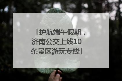 护航端午假期，济南公交上线10条景区游玩专线