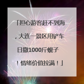 担心游客赶不到海，大连一景区用铲车日撒1000斤蚬子！情绪价值拉满！